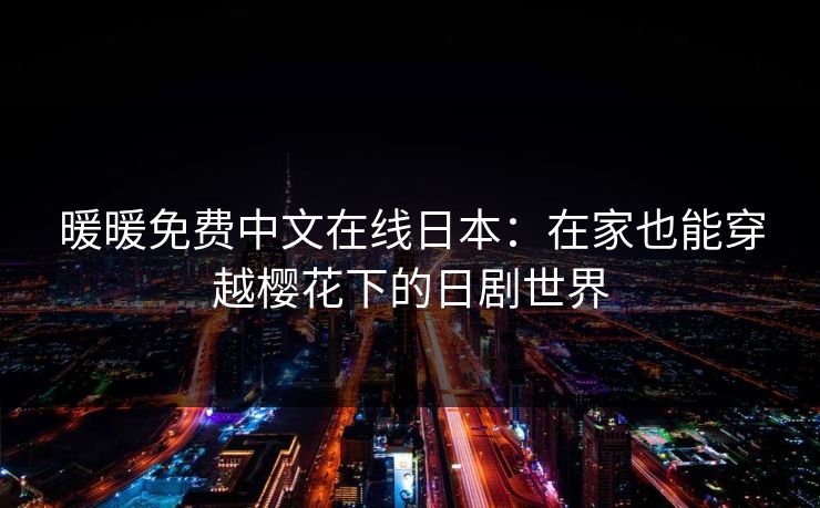 暖暖免费中文在线日本：在家也能穿越樱花下的日剧世界