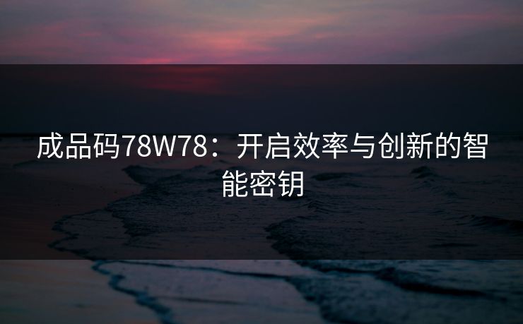 成品码78W78：开启效率与创新的智能密钥