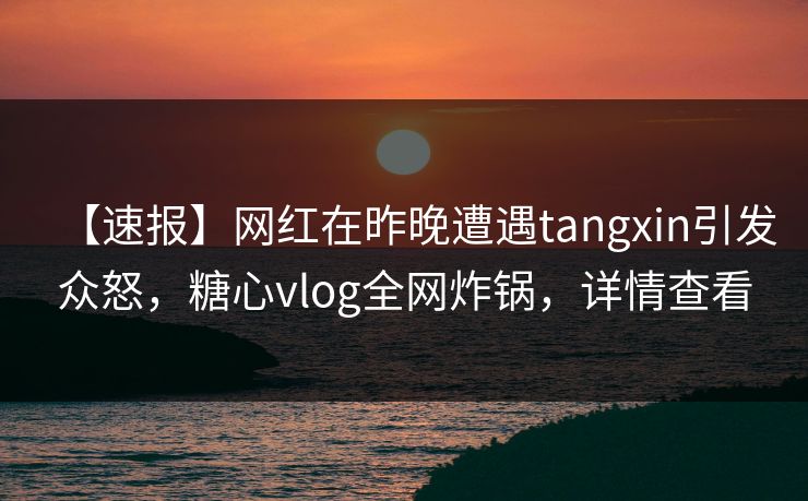 【速报】网红在昨晚遭遇tangxin引发众怒,糖心vlog全网炸锅,详情查看 【速报】网红在昨晚遭遇tangxin引发众怒,糖心vlog全网炸锅,详情查看