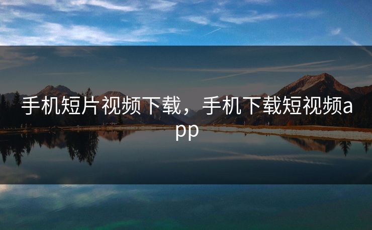 手机短片视频下载，手机下载短视频app