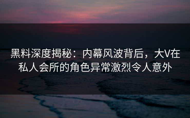 黑料深度揭秘:内幕风波背后,大V在私人会所的角色异常激烈令人意外 黑料深度揭秘:内幕风波背后,大V在私人会所的角色异常激烈令人意外