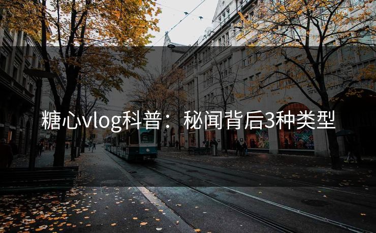 糖心vlog科普:秘闻背后3种类型 糖心vlog科普:秘闻背后3种类型