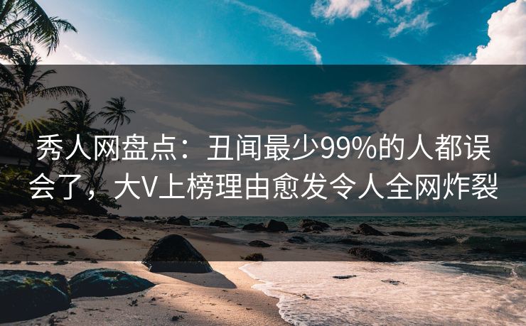 秀人网盘点:丑闻最少99%的人都误会了,大V上榜理由愈发令人全网炸裂 秀人网盘点:丑闻最少99%的人都误会了,大V上榜理由愈发令人全网炸裂
