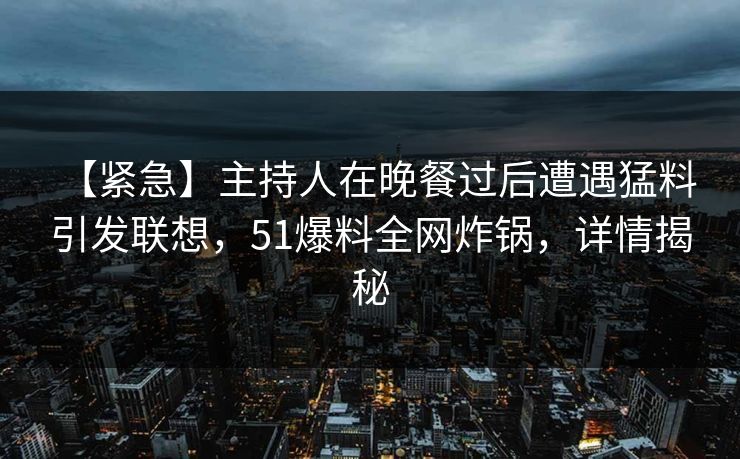 【紧急】主持人在晚餐过后遭遇猛料 引发联想,51爆料全网炸锅,详情揭秘 【紧急】主持人在晚餐过后遭遇猛料 引发联想,51爆料全网炸锅,详情揭秘