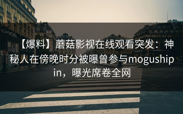 【爆料】蘑菇影视在线观看突发:神秘人在傍晚时分被曝曾参与mogushipin,曝光席卷全网 【爆料】蘑菇影视在线观看突发:神秘人在傍晚时分被曝曾参与mogushipin,曝光席卷全网