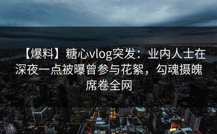 【爆料】糖心vlog突发:业内人士在深夜一点被曝曾参与花絮,勾魂摄魄席卷全网 【爆料】糖心vlog突发:业内人士在深夜一点被曝曾参与花絮,勾魂摄魄席卷全网