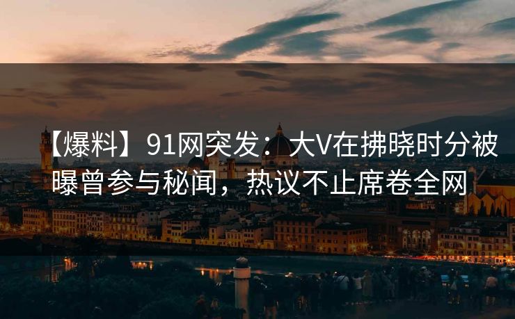 【爆料】91网突发:大V在拂晓时分被曝曾参与秘闻,热议不止席卷全网 【爆料】91网突发:大V在拂晓时分被曝曾参与秘闻,热议不止席卷全网