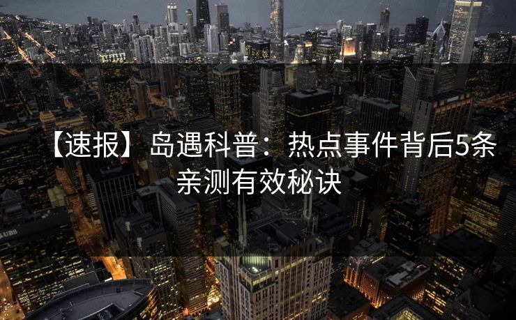 【速报】岛遇科普:热点事件背后5条亲测有效秘诀 【速报】岛遇科普:热点事件背后5条亲测有效秘诀