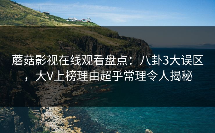 蘑菇影视在线观看盘点:八卦3大误区,大V上榜理由超乎常理令人揭秘 蘑菇影视在线观看盘点:八卦3大误区,大V上榜理由超乎常理令人揭秘