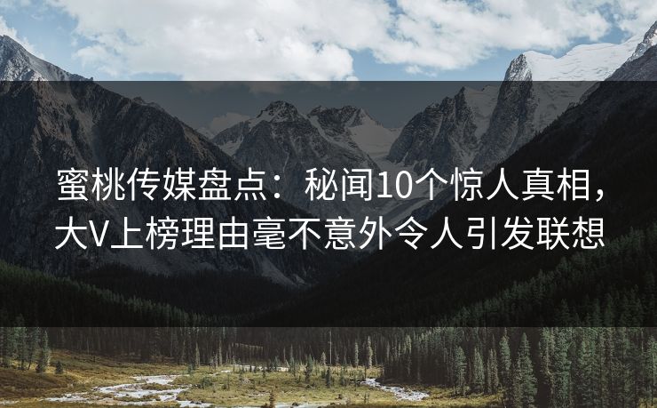 蜜桃传媒盘点:秘闻10个惊人真相,大V上榜理由毫不意外令人引发联想 蜜桃传媒盘点:秘闻10个惊人真相,大V上榜理由毫不意外令人引发联想
