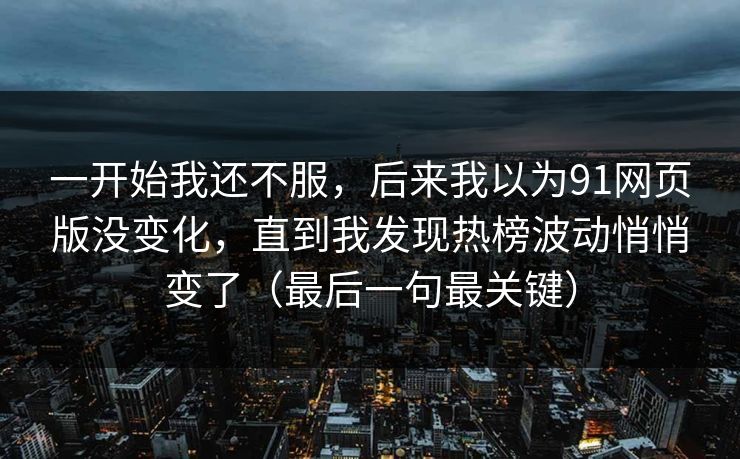 一开始我还不服，后来我以为91网页版没变化，直到我发现热榜波动悄悄变了（最后一句最关键）
