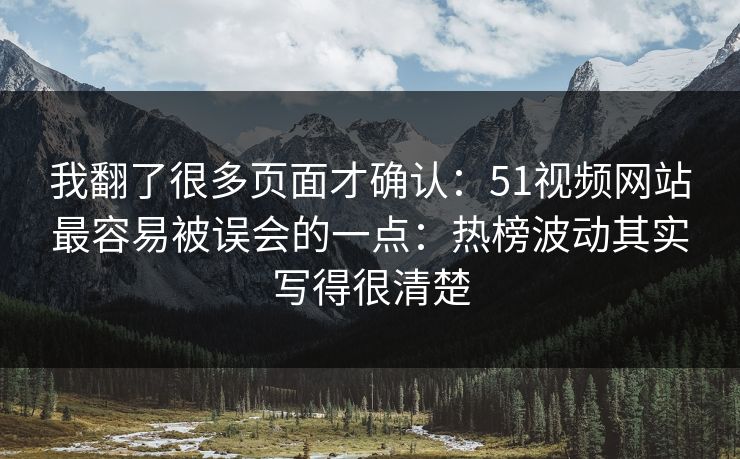 我翻了很多页面才确认:51视频网站最容易被误会的一点:热榜波动其实写得很清楚 我翻了很多页面才确认:51视频网站最容易被误会的一点:热榜波动其实写得很清楚