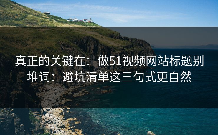 真正的关键在:做51视频网站标题别堆词:避坑清单这三句式更自然 真正的关键在:做51视频网站标题别堆词:避坑清单这三句式更自然