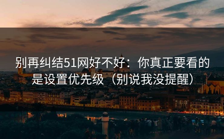 别再纠结51网好不好：你真正要看的是设置优先级（别说我没提醒）