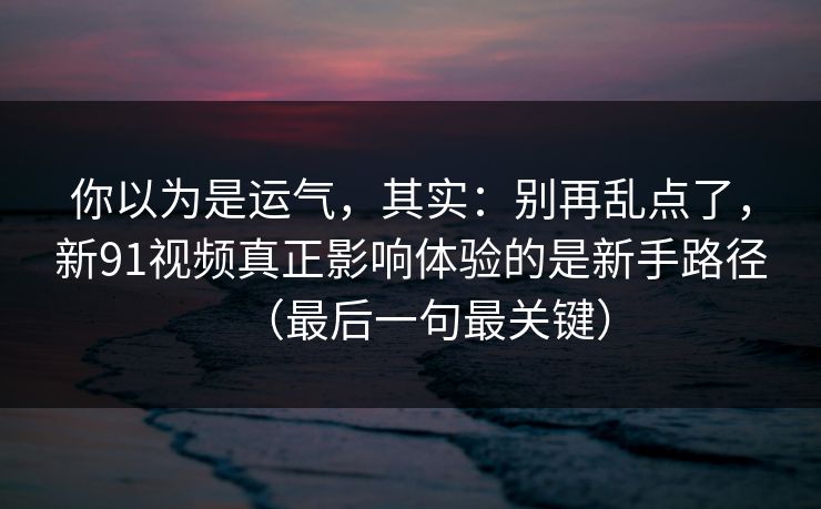 你以为是运气，其实：别再乱点了，新91视频真正影响体验的是新手路径（最后一句最关键）