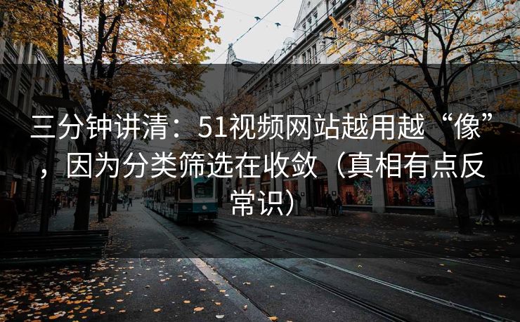 三分钟讲清：51视频网站越用越“像”，因为分类筛选在收敛（真相有点反常识）