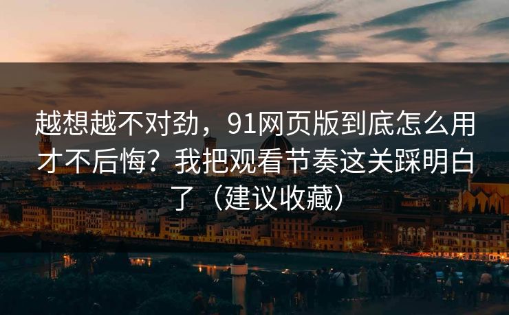 越想越不对劲，91网页版到底怎么用才不后悔？我把观看节奏这关踩明白了（建议收藏）
