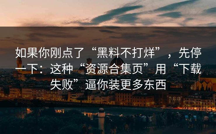 如果你刚点了“黑料不打烊”，先停一下：这种“资源合集页”用“下载失败”逼你装更多东西