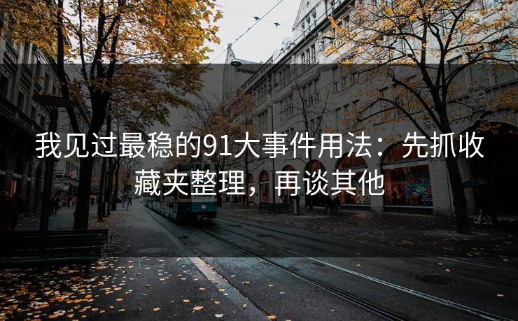 我见过最稳的91大事件用法：先抓收藏夹整理，再谈其他